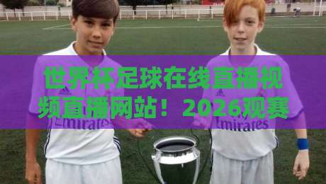 世界杯足球在线直播视频直播网站!2026观赛指南与私藏网址大公开 世界杯足球在线直播视频直播网站!2026观赛指南与私藏网址大公开