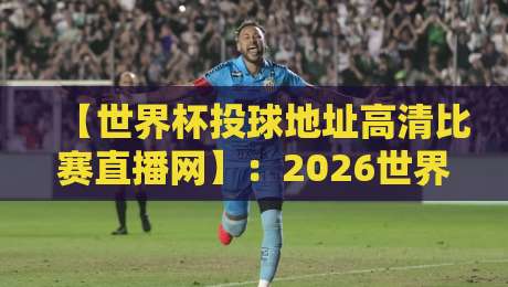 【世界杯投球地址高清比赛直播网】:2026世界杯观赛指南,错过血亏! 【世界杯投球地址高清比赛直播网】:2026世界杯观赛指南,错过血亏!