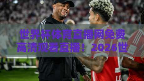 世界杯体育直播网免费高清观看直播!2026世界杯观赛全攻略【世界杯体育直播网】高清不卡顿 世界杯体育直播网免费高清观看直播!2026世界杯观赛全攻略【世界杯体育直播网】高清不卡顿