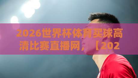 2026世界杯体育买球高清比赛直播网,【2026世界杯体育买球高清比赛直播网】2026年观赛新体验全解析 2026世界杯体育买球高清比赛直播网,【2026世界杯体育买球高清比赛直播网】2026年观赛新体验全解析