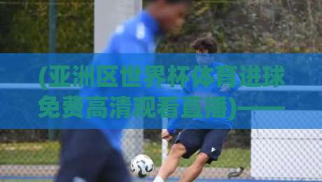 (亚洲区世界杯体育进球免费高清观看直播)——2026年世预赛免费直播全攻略 (亚洲区世界杯体育进球免费高清观看直播)——2026年世预赛免费直播全攻略