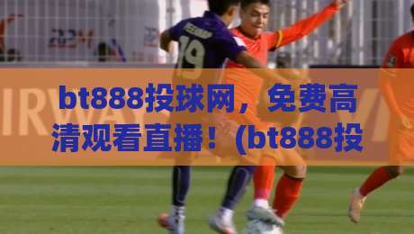 bt888投球网，免费高清观看直播！(bt888投球网) 2026年体育迷的终极选择