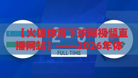 【火狐体育下球网视频直播网站】——2026年体育迷的终极观赛指南
