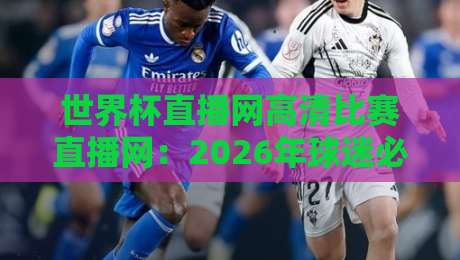 世界杯直播网高清比赛直播网:2026年球迷必知的五大观赛平台 世界杯直播网高清比赛直播网:2026年球迷必知的五大观赛平台