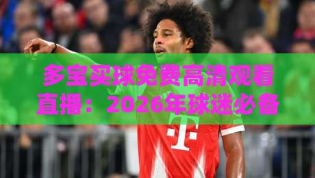 多宝买球免费高清观看直播：2026年球迷必备观赛指南（多宝买球免费高清观看直播）