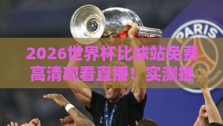 2026世界杯比球站免费高清观看直播！实测推荐，别再被坑了