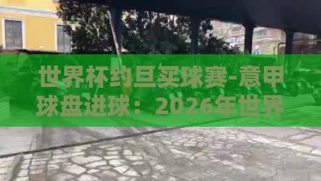 世界杯约旦买球赛-意甲球盘进球：2026年世界杯前的意甲进球盘口深度解析