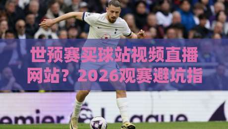 世预赛买球站视频直播网站？2026观赛避坑指南来了！