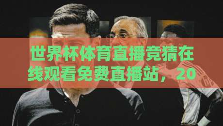 世界杯体育直播竞猜在线观看免费直播站，2026球迷必备的观赛神器与避坑指南
