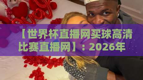 【世界杯直播网买球高清比赛直播网】: 2026年高清观赛指南与深度测评