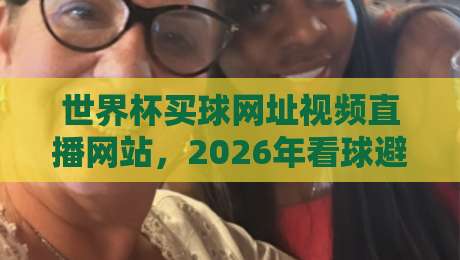 世界杯买球网址视频直播网站,2026年看球避坑指南(附正规平台) 世界杯买球网址视频直播网站,2026年看球避坑指南(附正规平台)