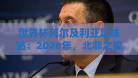 世界杯阿尔及利亚足球站：2026年，北非之狐的逆袭剧本？