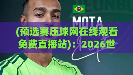 (预选赛压球网在线观看免费直播站)：2026世界杯亚洲区预选赛，这五个隐藏观赛技巧球迷必看！