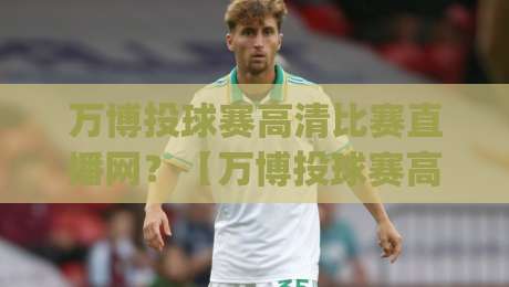 万博投球赛高清比赛直播网？【万博投球赛高清比赛直播网】2026年看球新姿势，你get了吗？