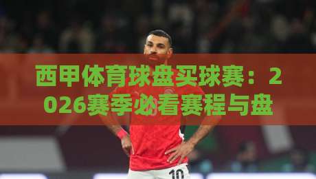 西甲体育球盘买球赛：2026赛季必看赛程与盘口深度解析