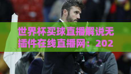 世界杯买球直播解说无插件在线直播网：2026年球迷必看的免费观赛指南！