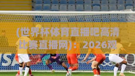 (世界杯体育直播吧高清比赛直播网)：2026观赛新姿势，别再傻等电视台了！
