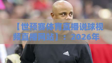 【世预赛体育直播说球视频直播网站】:2026年球迷必备指南(世预赛体育直播说球视频直播网站) 【世预赛体育直播说球视频直播网站】:2026年球迷必备指南(世预赛体育直播说球视频直播网站)
