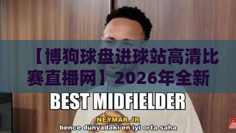 【博狗球盘进球站高清比赛直播网】2026年全新观赛体验：为什么它成了老球迷的首选？
