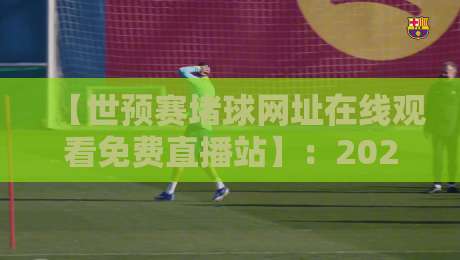 【世预赛堵球网址在线观看免费直播站】：2026最新实测，这些平台才靠谱！