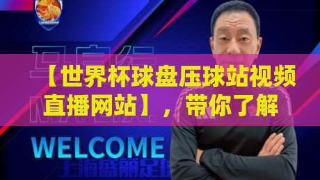 【世界杯球盘压球站视频直播网站】，带你了解2026年观赛新趋势
