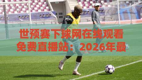世预赛下球网在线观看免费直播站：2026年最新观赛指南【世预赛下球网在线观看免费直播站】
