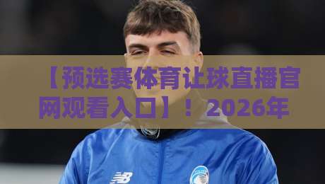 【预选赛体育让球直播官网观看入口】！2026年最新观赛通道与避坑指南