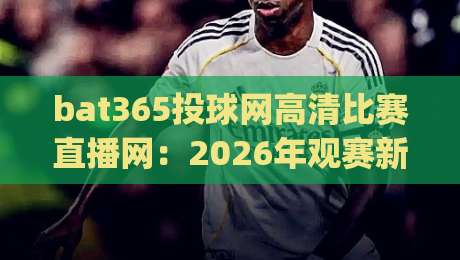 bat365投球网高清比赛直播网：2026年观赛新体验，你get了吗？