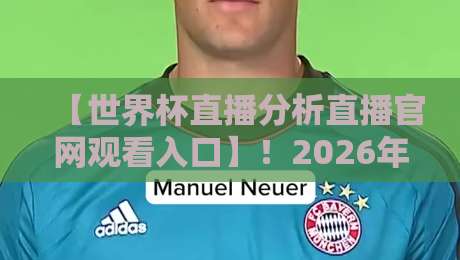 【世界杯直播分析直播官网观看入口】！2026年观赛必备攻略