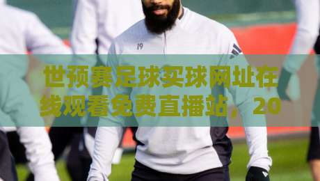 世预赛足球买球网址在线观看免费直播站，2026年球迷必看的三大避坑指南