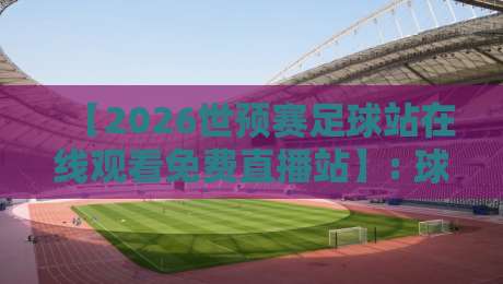 【2026世预赛足球站在线观看免费直播站】: 球迷必收的五大观赛神器与避坑指南 【2026世预赛足球站在线观看免费直播站】: 球迷必收的五大观赛神器与避坑指南