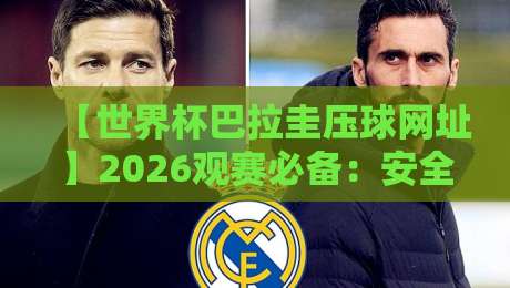 【世界杯巴拉圭压球网址】2026观赛必备：安全投注与官方渠道全攻略