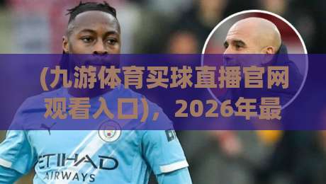 (九游体育买球直播官网观看入口)，2026年最新实测指南！