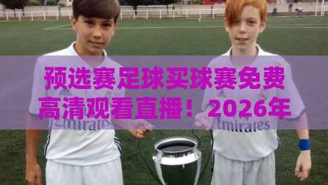 预选赛足球买球赛免费高清观看直播！2026年最全观赛指南来了