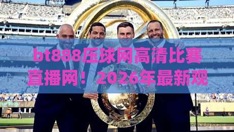 bt888压球网高清比赛直播网！2026年最新观赛体验指南(bt888压球网)实测反馈