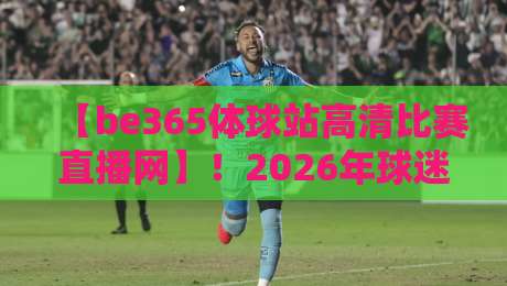 【be365体球站高清比赛直播网】!2026年球迷必看的五大升级亮点 【be365体球站高清比赛直播网】!2026年球迷必看的五大升级亮点