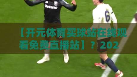 【开元体育买球站在线观看免费直播站】?2026年免费观赛新体验揭秘! 【开元体育买球站在线观看免费直播站】?2026年免费观赛新体验揭秘!