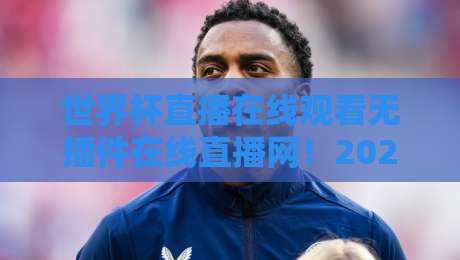 世界杯直播在线观看无插件在线直播网!2026美加墨世界杯免费看球攻略(世界杯直播在线观看)全面解析 世界杯直播在线观看无插件在线直播网!2026美加墨世界杯免费看球攻略(世界杯直播在线观看)全面解析