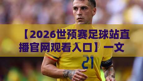 【2026世预赛足球站直播官网观看入口】一文说清怎么找、怎么避坑