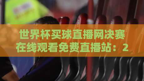 世界杯买球直播网决赛在线观看免费直播站：2026年决赛夜，你选对平台了吗？