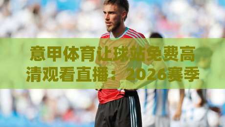 意甲体育让球站免费高清观看直播:2026赛季球迷的终极观赛指南 意甲体育让球站免费高清观看直播:2026赛季球迷的终极观赛指南