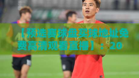【预选赛球盘买球地址免费高清观看直播】:2026年世预赛观赛指南与资源推荐 【预选赛球盘买球地址免费高清观看直播】:2026年世预赛观赛指南与资源推荐
