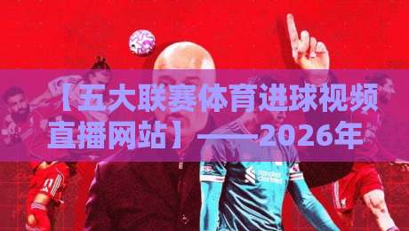 【五大联赛体育进球视频直播网站】——2026年看球必备,这些宝藏平台你用过几个? 【五大联赛体育进球视频直播网站】——2026年看球必备,这些宝藏平台你用过几个?