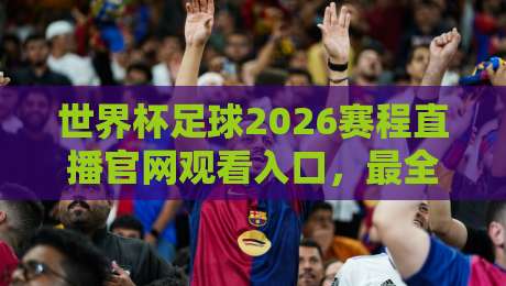 世界杯足球2026赛程直播官网观看入口,最全观赛指南来了! 世界杯足球2026赛程直播官网观看入口,最全观赛指南来了!