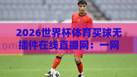 2026世界杯体育买球无插件在线直播网:一网打尽观赛与竞猜新体验 2026世界杯体育买球无插件在线直播网:一网打尽观赛与竞猜新体验