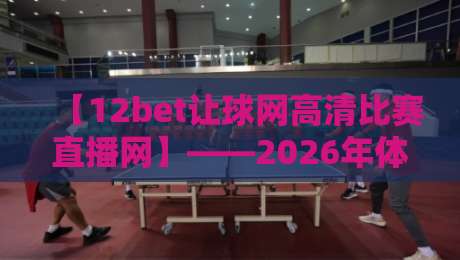 【12bet让球网高清比赛直播网】——2026年体育迷必备的观赛指南