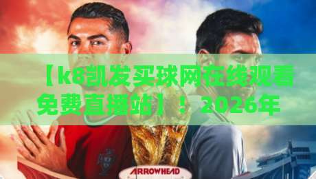 【k8凯发买球网在线观看免费直播站】！2026年最新观赛体验实测，别再乱找了