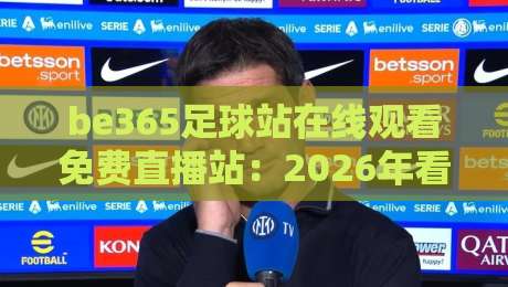 be365足球站在线观看免费直播站:2026年看球新选择,高清流畅不卡顿 be365足球站在线观看免费直播站:2026年看球新选择,高清流畅不卡顿