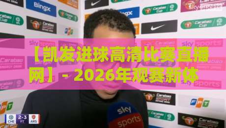 【凯发进球高清比赛直播网】- 2026年观赛新体验：高清流畅、实时进球回放，球迷不二之选！