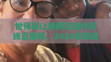世预赛让球网无插件在线直播网,2026年球迷的免费观赛新选择! 世预赛让球网无插件在线直播网,2026年球迷的免费观赛新选择!